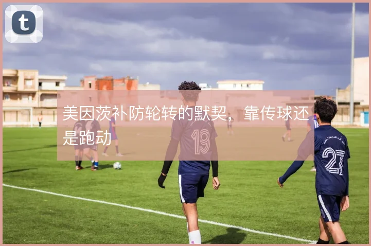 美因茨补防轮转的默契，靠传球还是跑动