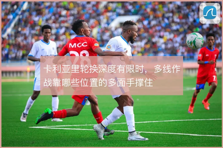 卡利亚里轮换深度有限时，多线作战靠哪些位置的多面手撑住