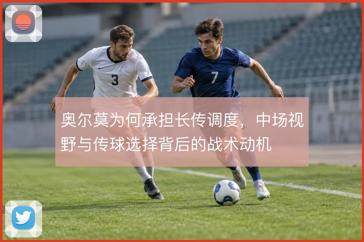 奥尔莫为何承担长传调度，中场视野与传球选择背后的战术动机