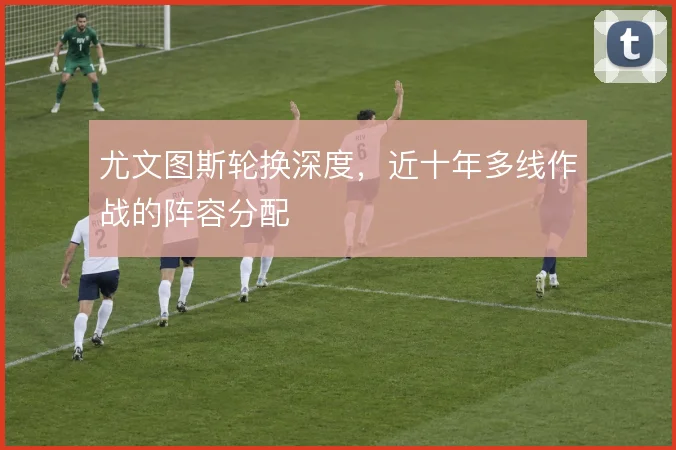 尤文图斯轮换深度，近十年多线作战的阵容分配