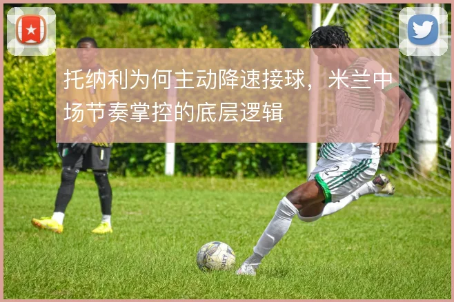 托纳利为何主动降速接球，米兰中场节奏掌控的底层逻辑