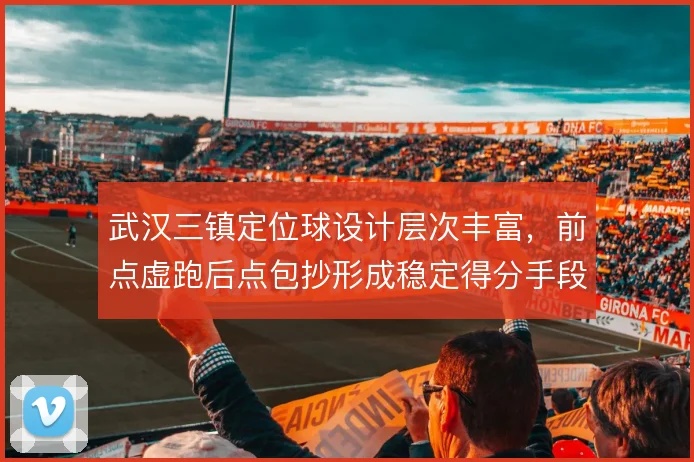 武汉三镇定位球设计层次丰富，前点虚跑后点包抄形成稳定得分手段