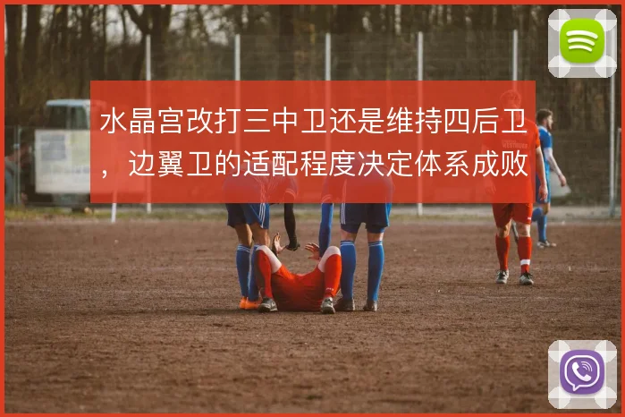 水晶宫改打三中卫还是维持四后卫，边翼卫的适配程度决定体系成败