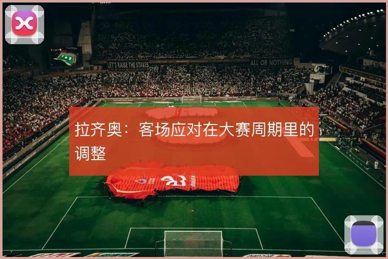 拉齐奥：客场应对在大赛周期里的调整
