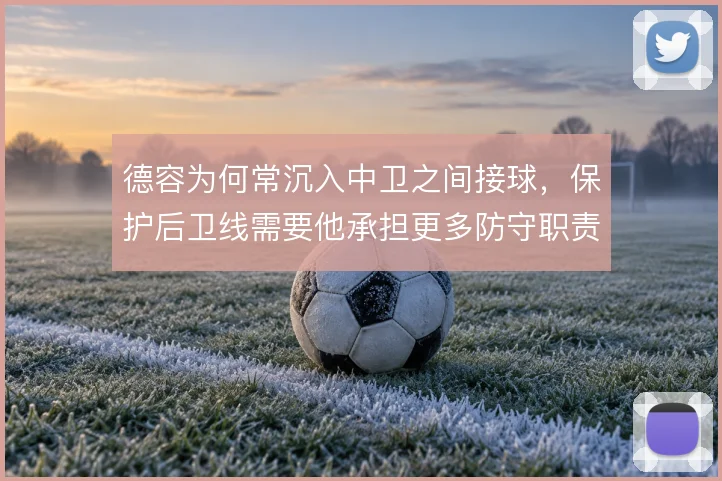 德容为何常沉入中卫之间接球，保护后卫线需要他承担更多防守职责
