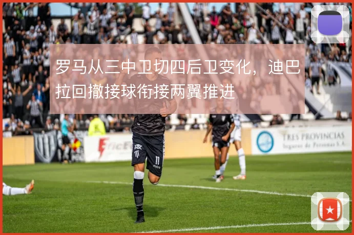 罗马从三中卫切四后卫变化，迪巴拉回撤接球衔接两翼推进