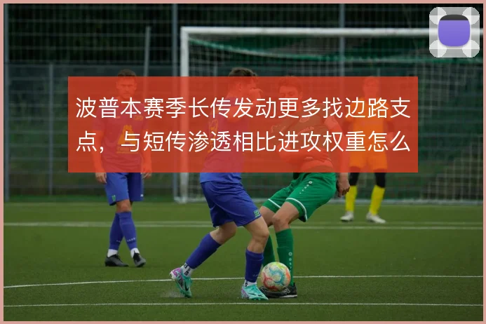 波普本赛季长传发动更多找边路支点，与短传渗透相比进攻权重怎么分配