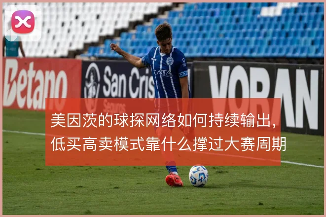 美因茨的球探网络如何持续输出，低买高卖模式靠什么撑过大赛周期