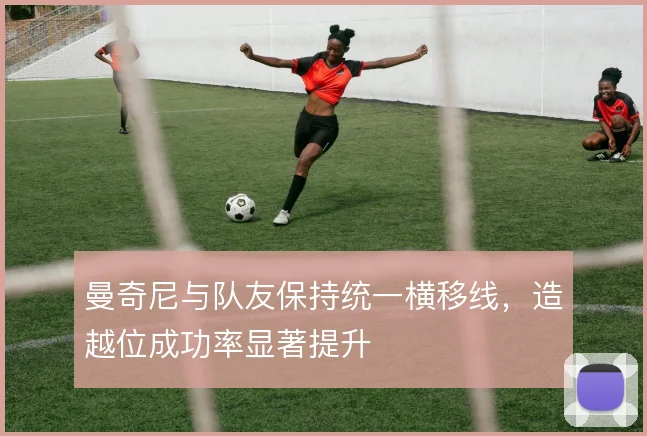 曼奇尼与队友保持统一横移线，造越位成功率显著提升