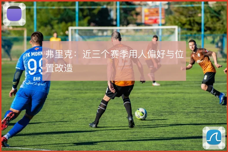 弗里克：近三个赛季用人偏好与位置改造