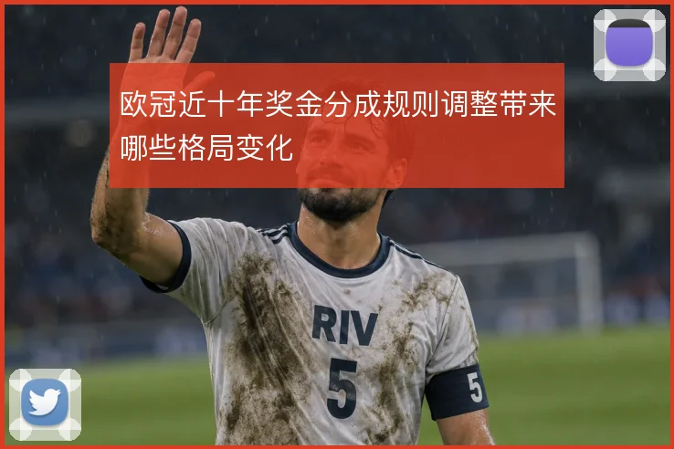 欧冠近十年奖金分成规则调整带来哪些格局变化