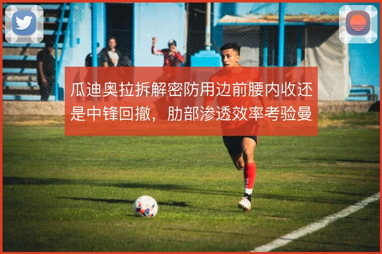 瓜迪奥拉拆解密防用边前腰内收还是中锋回撤，肋部渗透效率考验曼城耐心