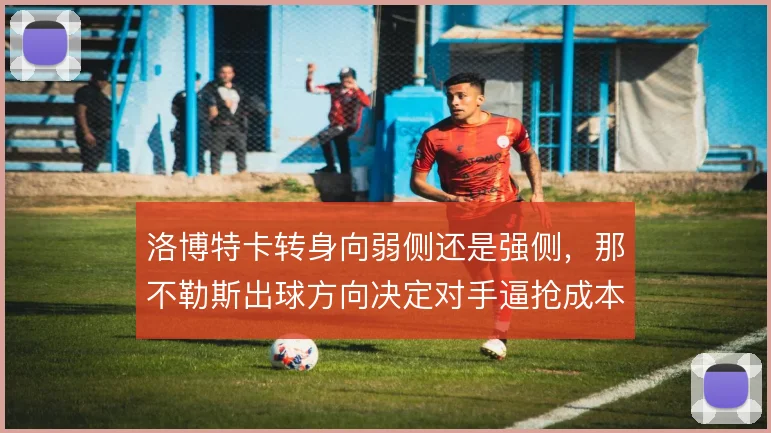 洛博特卡转身向弱侧还是强侧，那不勒斯出球方向决定对手逼抢成本