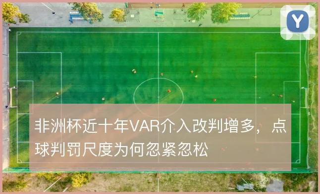 非洲杯近十年VAR介入改判增多，点球判罚尺度为何忽紧忽松