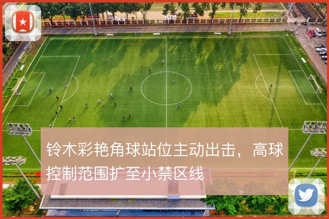 铃木彩艳角球站位主动出击，高球控制范围扩至小禁区线