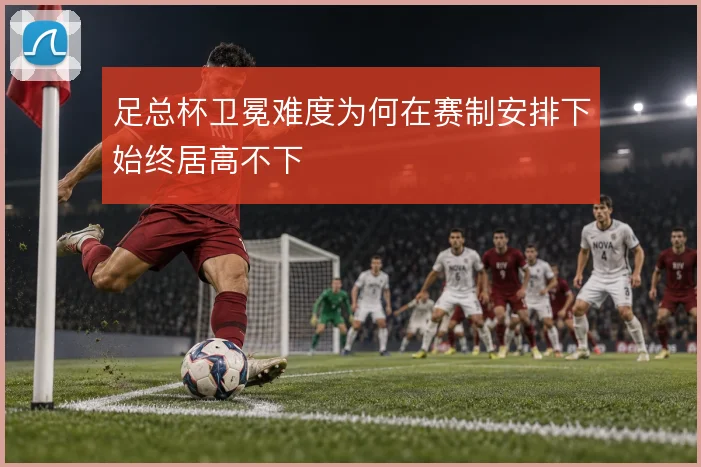 足总杯卫冕难度为何在赛制安排下始终居高不下