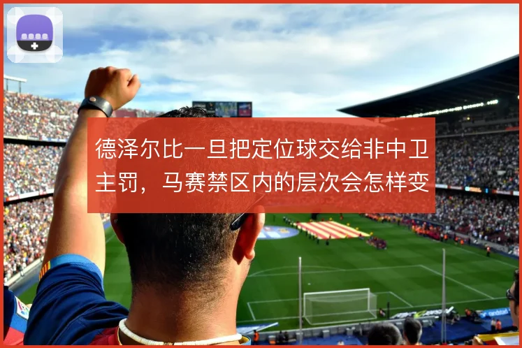 德泽尔比一旦把定位球交给非中卫主罚，马赛禁区内的层次会怎样变化