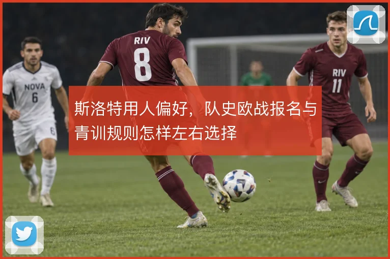 斯洛特用人偏好，队史欧战报名与青训规则怎样左右选择