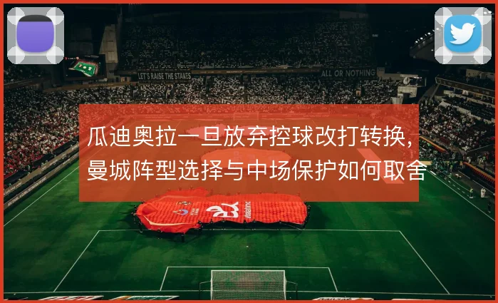 瓜迪奥拉一旦放弃控球改打转换，曼城阵型选择与中场保护如何取舍