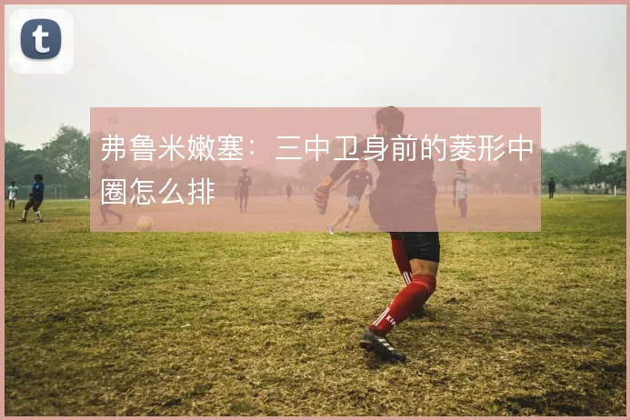 弗鲁米嫩塞：三中卫身前的菱形中圈怎么排
