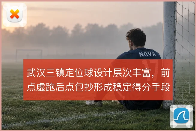 武汉三镇定位球设计层次丰富，前点虚跑后点包抄形成稳定得分手段