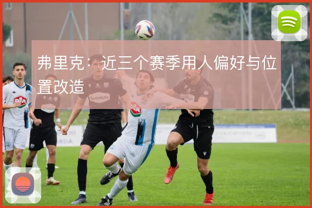 弗里克：近三个赛季用人偏好与位置改造