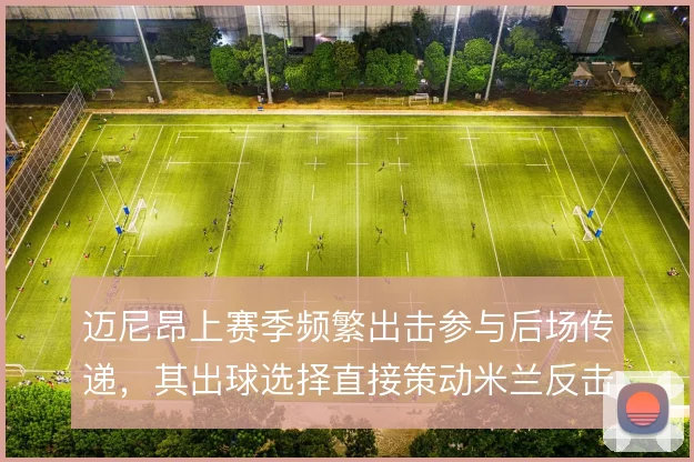 迈尼昂上赛季频繁出击参与后场传递，其出球选择直接策动米兰反击