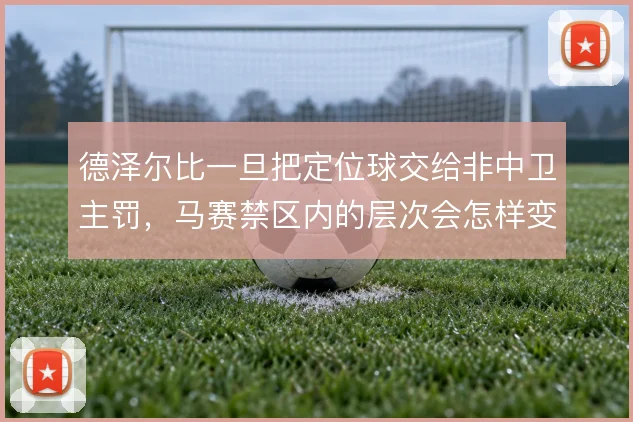 德泽尔比一旦把定位球交给非中卫主罚，马赛禁区内的层次会怎样变化