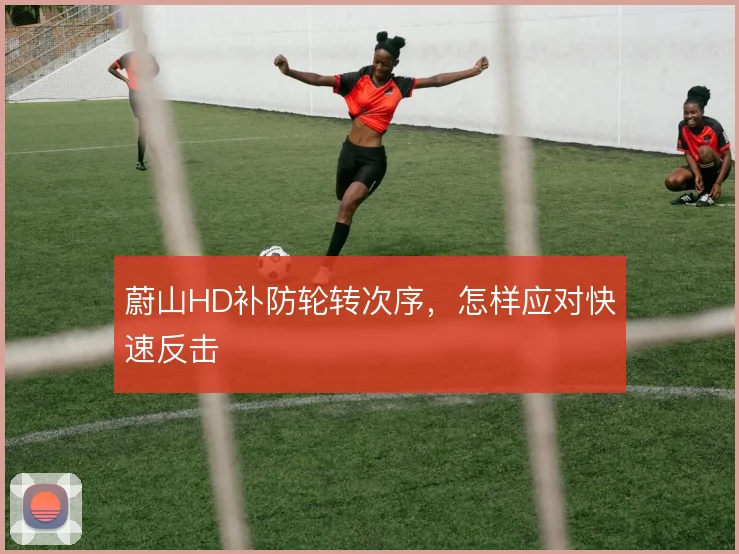 蔚山HD补防轮转次序，怎样应对快速反击