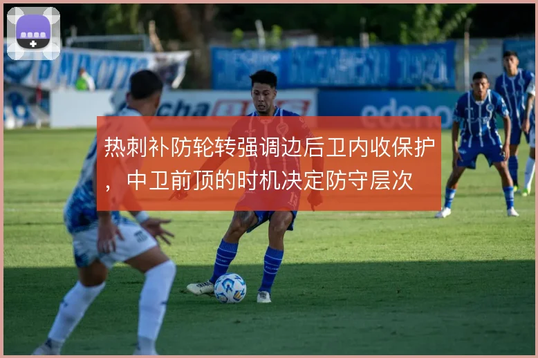 热刺补防轮转强调边后卫内收保护，中卫前顶的时机决定防守层次