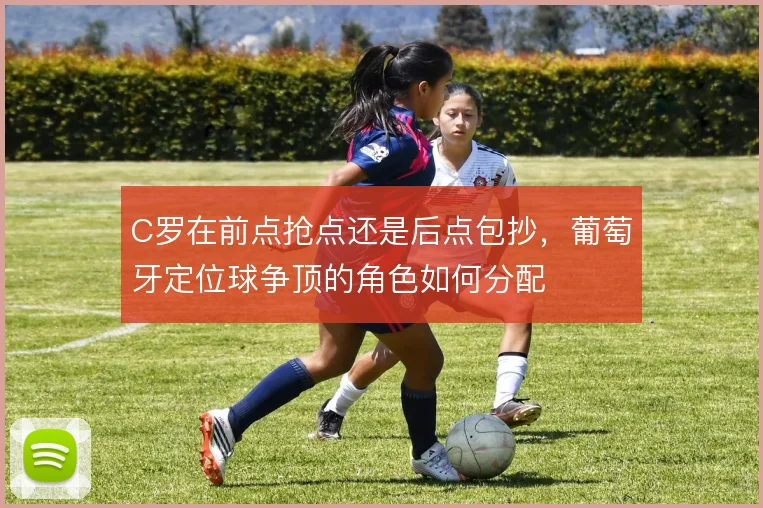 C罗在前点抢点还是后点包抄，葡萄牙定位球争顶的角色如何分配