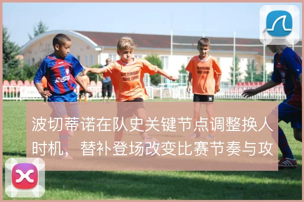 波切蒂诺在队史关键节点调整换人时机，替补登场改变比赛节奏与攻守平衡