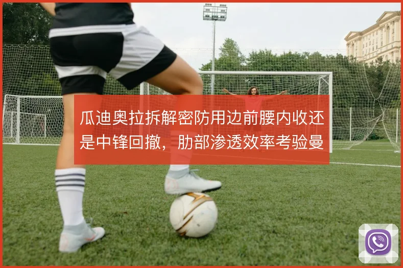 瓜迪奥拉拆解密防用边前腰内收还是中锋回撤，肋部渗透效率考验曼城耐心