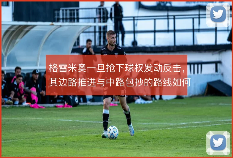 格雷米奥一旦抢下球权发动反击，其边路推进与中路包抄的路线如何选择