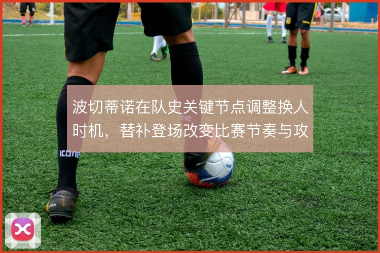 波切蒂诺在队史关键节点调整换人时机，替补登场改变比赛节奏与攻守平衡