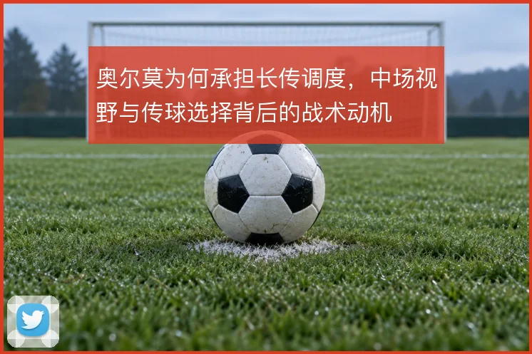 奥尔莫为何承担长传调度，中场视野与传球选择背后的战术动机