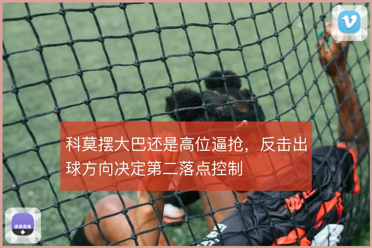 科莫摆大巴还是高位逼抢，反击出球方向决定第二落点控制