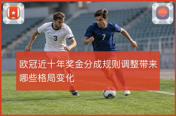 欧冠近十年奖金分成规则调整带来哪些格局变化