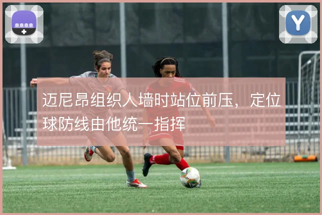 迈尼昂组织人墙时站位前压，定位球防线由他统一指挥