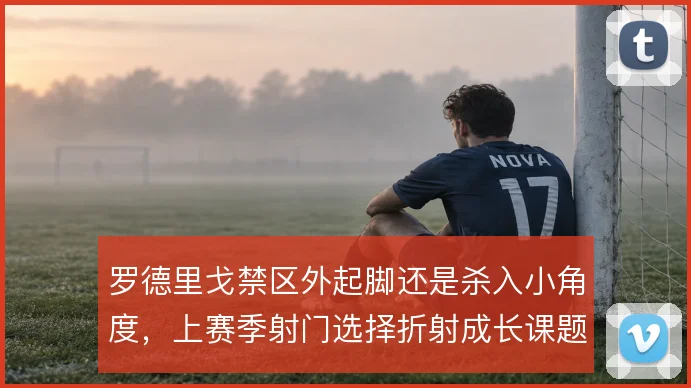 罗德里戈禁区外起脚还是杀入小角度，上赛季射门选择折射成长课题
