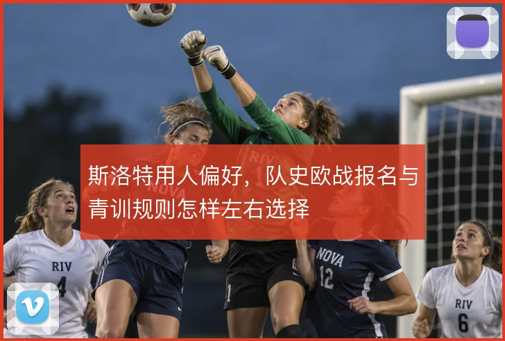 斯洛特用人偏好，队史欧战报名与青训规则怎样左右选择