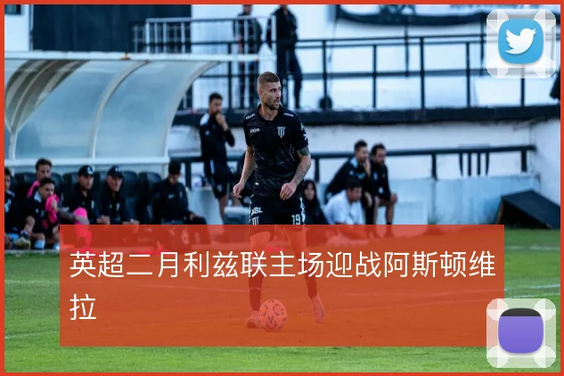英超二月利兹联主场迎战阿斯顿维拉