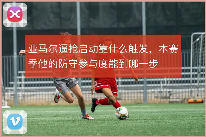 亚马尔逼抢启动靠什么触发，本赛季他的防守参与度能到哪一步