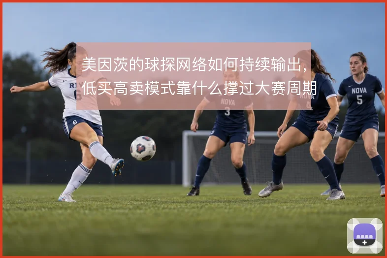 美因茨的球探网络如何持续输出，低买高卖模式靠什么撑过大赛周期